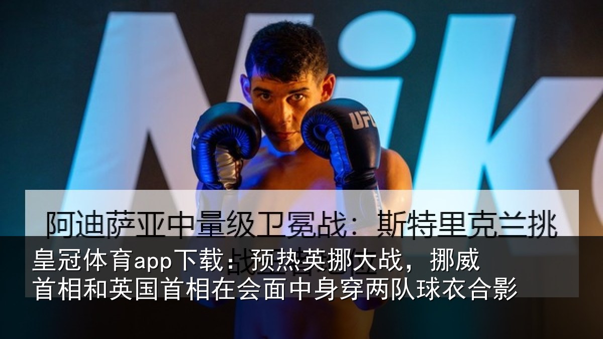 皇冠体育app下载:预热相关情况和英国首相关情况队球衣合影