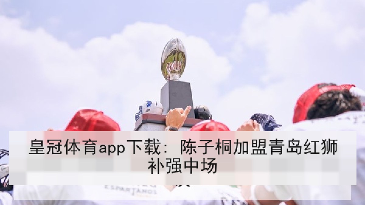 皇冠体育app下载: 陈子桐加盟青岛红狮补强中场 皇冠体育app下载: 陈子桐加盟青岛红狮补强中场