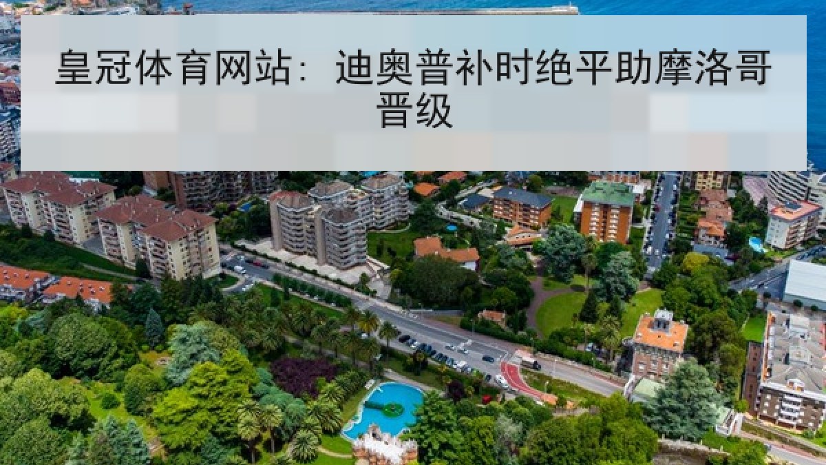 皇冠体育网站: 迪奥普补时绝平助摩洛哥晋级 皇冠体育网站: 迪奥普补时绝平助摩洛哥晋级