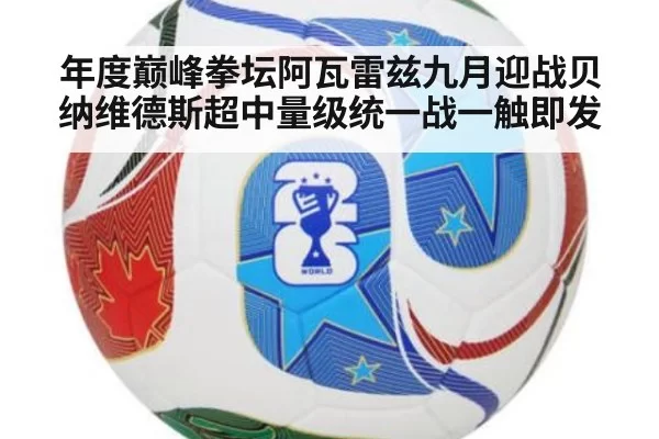 年度巅峰拳坛阿瓦雷兹九月迎战贝纳维德斯超中量级统一战一触即发
