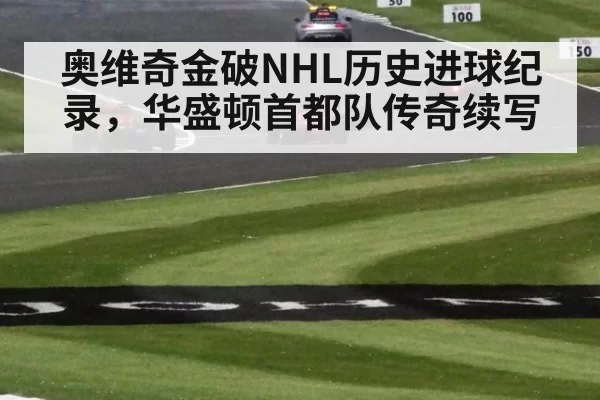 奥维奇金破NHL历史进球纪录，华盛顿首都队传奇续写