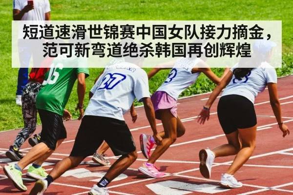 短道速滑世锦赛中国女队接力摘金,范可新弯道绝杀韩国再创辉煌