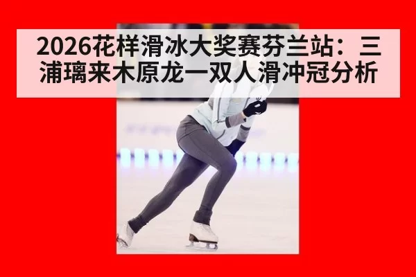 2026花样滑冰大奖赛芬兰站:三浦璃来木原龙一双人滑冲冠分析