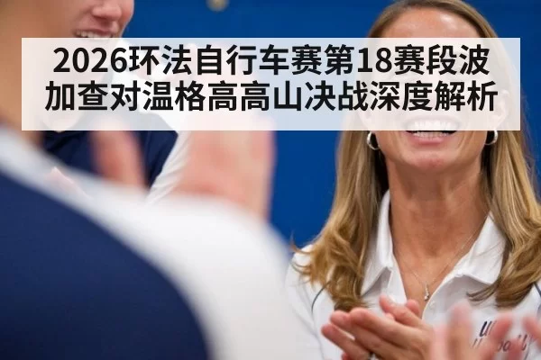 2026环法自行车赛第18赛段波加查对温格高高山决战深度解析